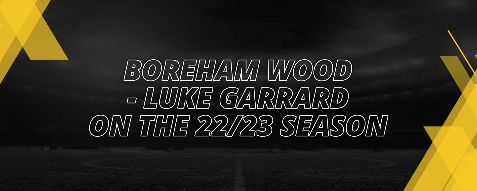 BOREHAM WOOD – LUKE GARRARD ON THE 22/23 SEASON